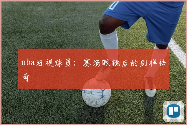 nba近视球员：赛场眼镜后的别样传奇