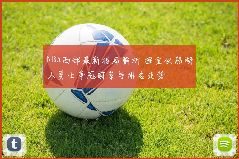 NBA西部最新格局解析 掘金快船湖人勇士争冠前景与排名走势