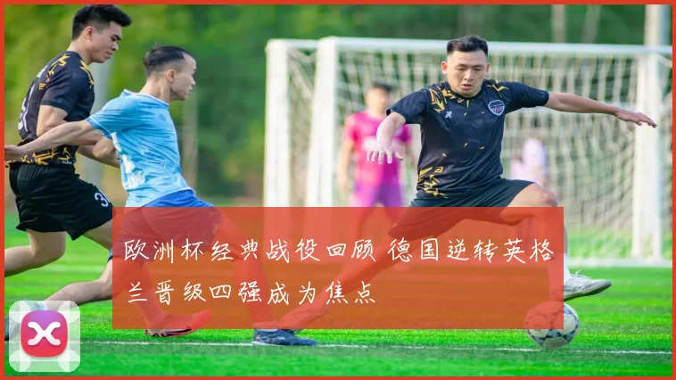 欧洲杯经典战役回顾 德国逆转英格兰晋级四强成为焦点