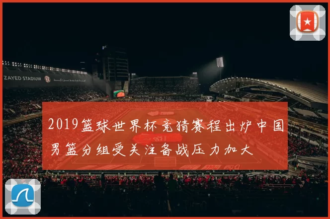 2019篮球世界杯竞猜赛程出炉中国男篮分组受关注备战压力加大