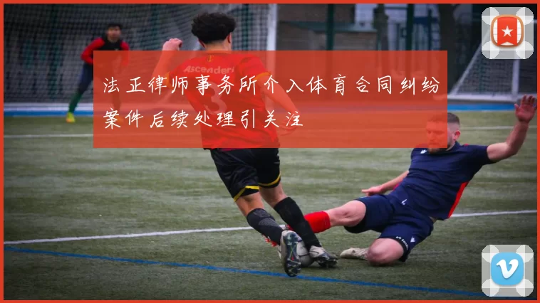 法正律师事务所介入体育合同纠纷案件后续处理引关注