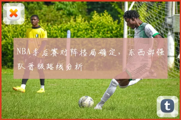 NBA季后赛对阵格局确定，东西部强队晋级路线分析