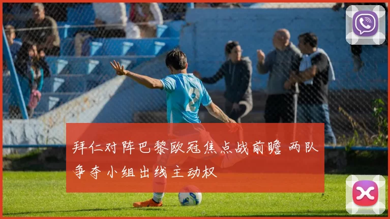 拜仁对阵巴黎欧冠焦点战前瞻 两队争夺小组出线主动权
