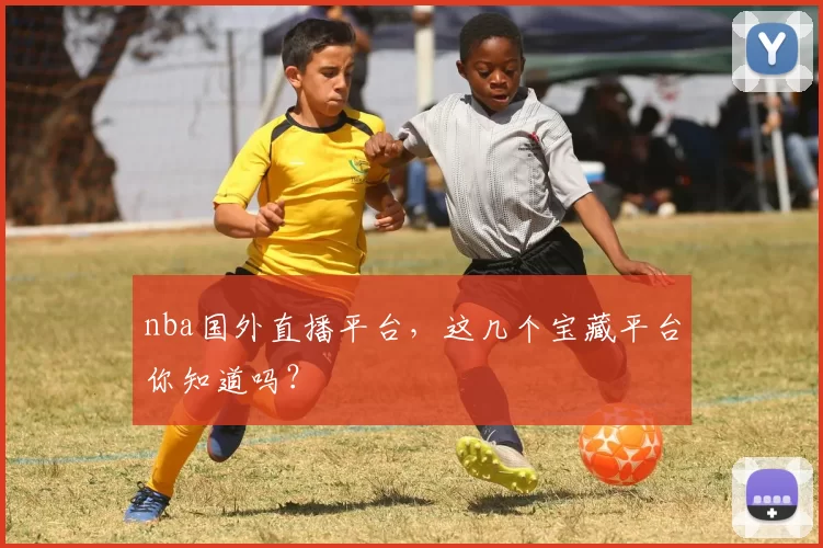 nba国外直播平台，这几个宝藏平台你知道吗？