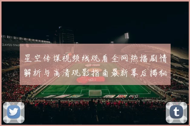 星空传谋视频线观看全网热播剧情解析与高清观影指南最新幕后揭秘