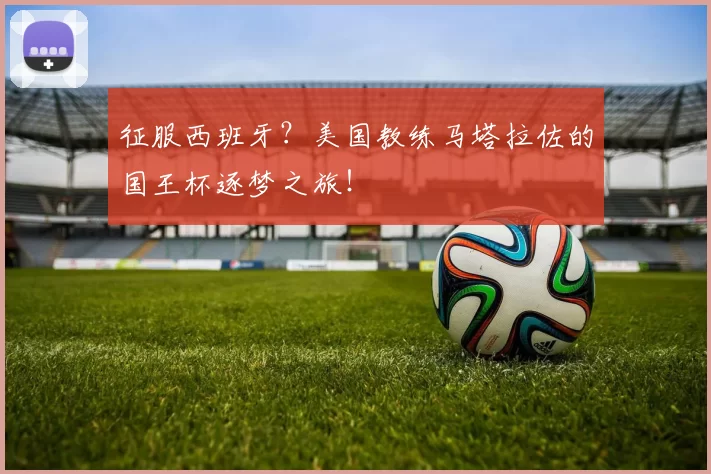 征服西班牙？美国教练马塔拉佐的国王杯逐梦之旅！