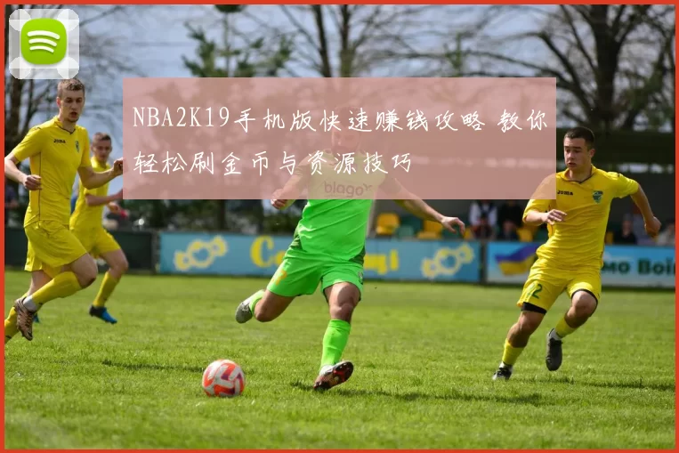 NBA2K19手机版快速赚钱攻略 教你轻松刷金币与资源技巧