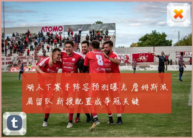 湖人下赛季阵容预测曝光 詹姆斯浓眉留队 新援配置成争冠关键