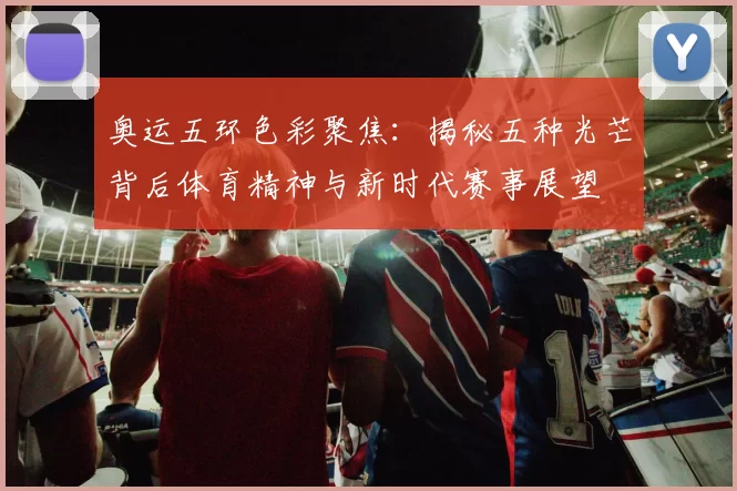 奥运五环色彩聚焦:揭秘五种光芒背后体育精神与新时代赛事展望