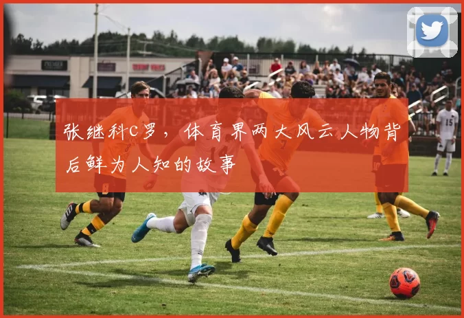 张继科c罗，体育界两大风云人物背后鲜为人知的故事