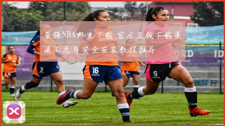 最强NBA哪里下载 官方正版下载渠道汇总与安全安装教程推荐