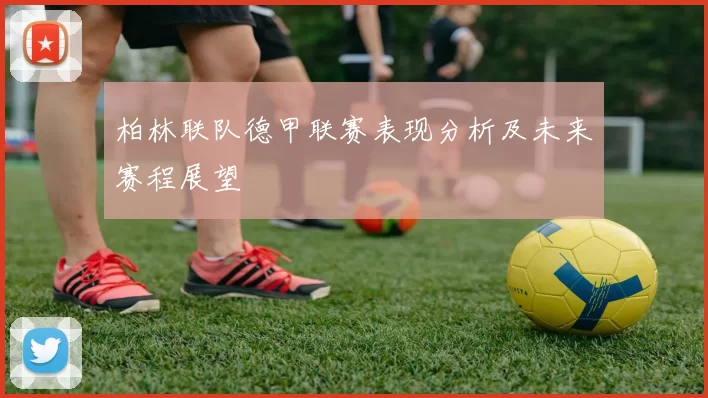 柏林联队德甲联赛表现分析及未来赛程展望