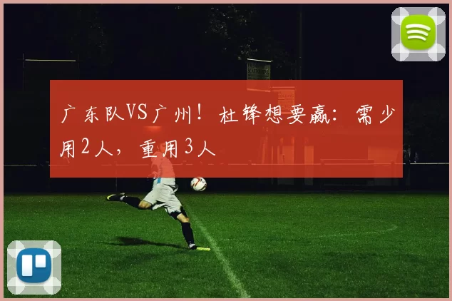 广东队VS广州！杜锋想要赢：需少用2人，重用3人