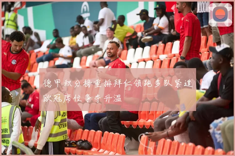 德甲积分榜重排拜仁领跑多队紧追欧冠席位争夺升温
