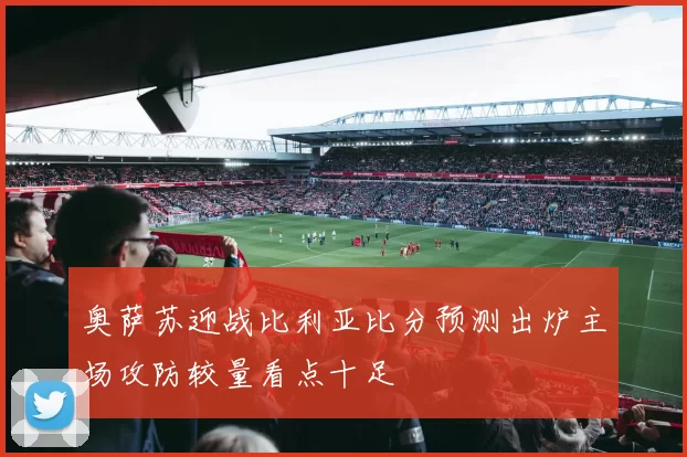 奥萨苏迎战比利亚比分预测出炉主场攻防较量看点十足