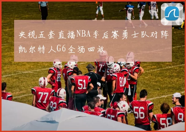 央视五套直播NBA季后赛勇士队对阵凯尔特人G6全场回放