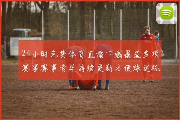 24小时免费体育直播下载覆盖多项赛事赛事清单持续更新方便球迷观看