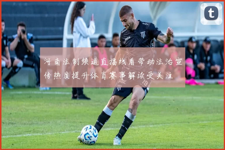 河南法制频道直播线看带动法治宣传热度提升体育赛事解读受关注