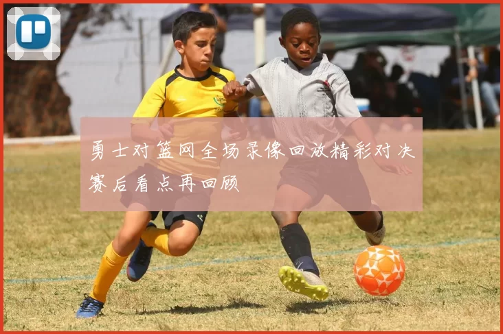 勇士对篮网全场录像回放精彩对决赛后看点再回顾