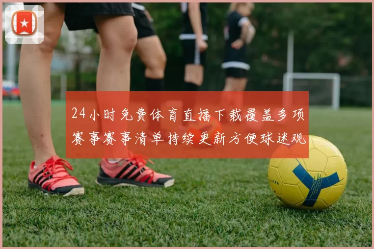 24小时免费体育直播下载覆盖多项赛事赛事清单持续更新方便球迷观看