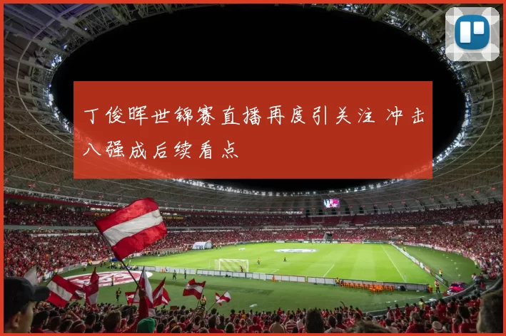 丁俊晖世锦赛直播再度引关注 冲击八强成后续看点