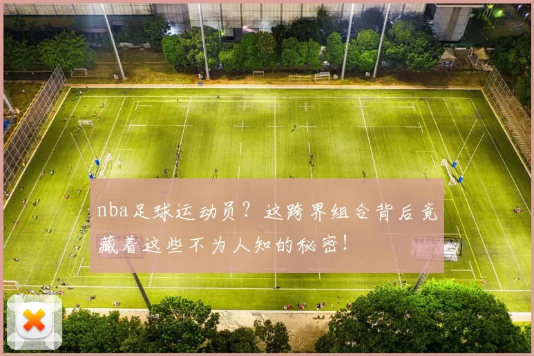 nba足球运动员？这跨界组合背后竟藏着这些不为人知的秘密！
