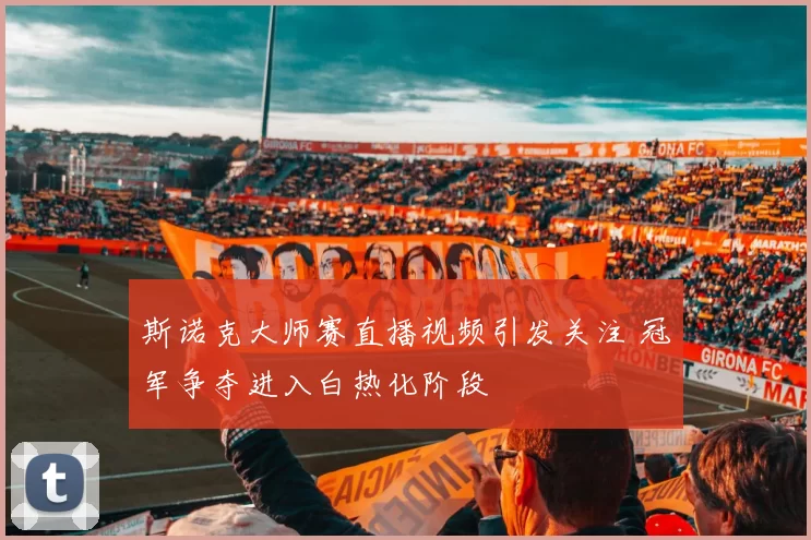 斯诺克大师赛直播视频引发关注 冠军争夺进入白热化阶段