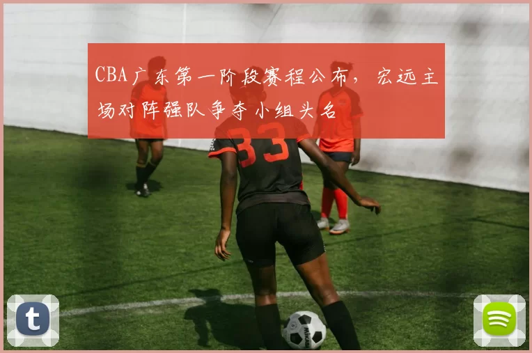 CBA广东第一阶段赛程公布，宏远主场对阵强队争夺小组头名