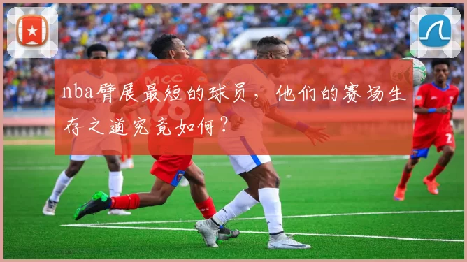 nba臂展最短的球员，他们的赛场生存之道究竟如何？