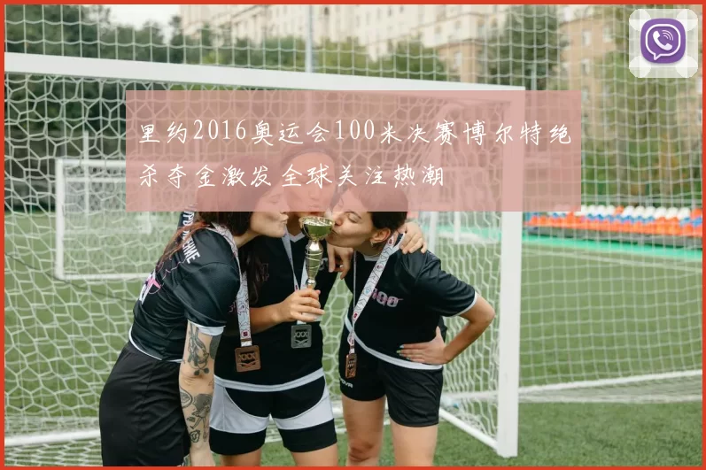 里约2016奥运会100米决赛博尔特绝杀夺金激发全球关注热潮