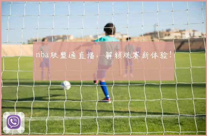 nba联盟通直播，解锁观赛新体验！