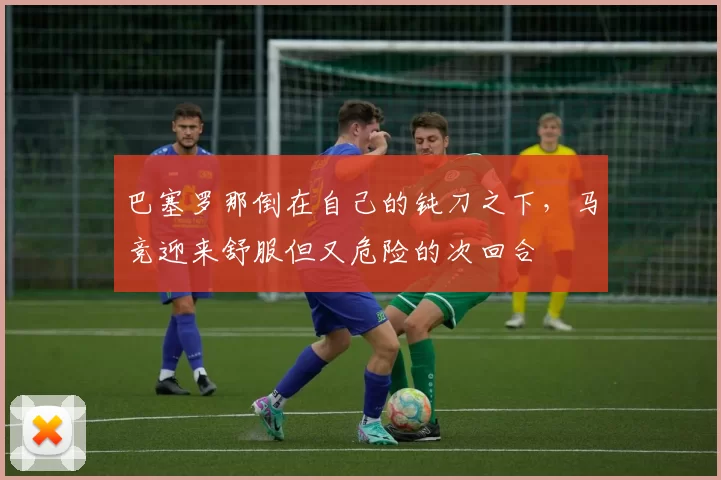 巴塞罗那倒在自己的钝刀之下，马竞迎来舒服但又危险的次回合