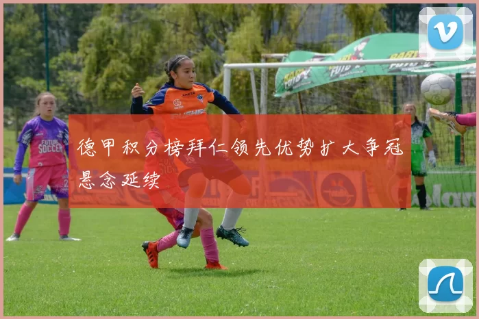 德甲积分榜拜仁领先优势扩大争冠悬念延续