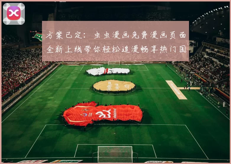 方案已定：虫虫漫画免费漫画页面全新上线带你轻松追漫畅享热门国漫推荐精选集