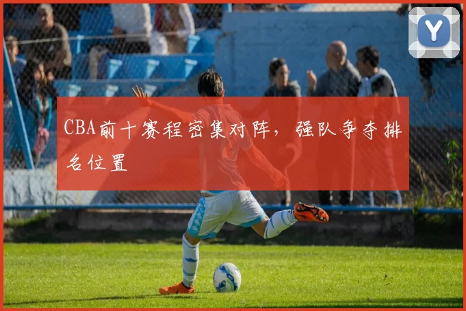 CBA前十赛程密集对阵，强队争夺排名位置