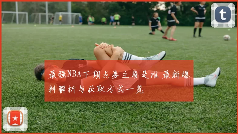 最强NBA下期点券主角是谁 最新爆料解析与获取方式一览