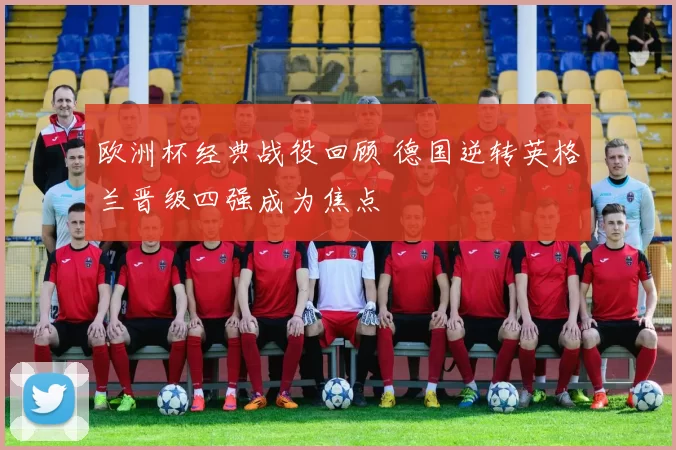 欧洲杯经典战役回顾 德国逆转英格兰晋级四强成为焦点