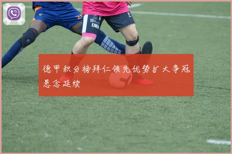 德甲积分榜拜仁领先优势扩大争冠悬念延续