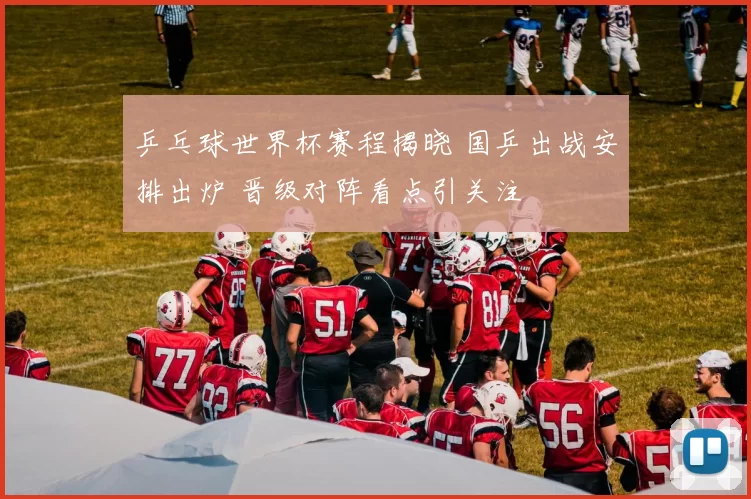 乒乓球世界杯赛程揭晓 国乒出战安排出炉 晋级对阵看点引关注
