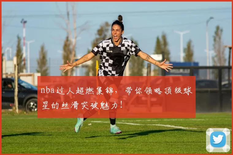 nba过人超燃集锦，带你领略顶级球星的丝滑突破魅力！