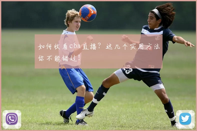 如何收看cba直播？这几个实用方法你不能错过！