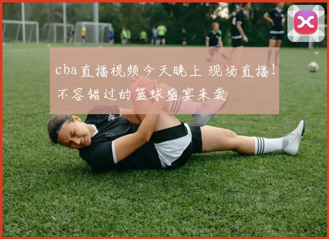 cba直播视频今天晚上 现场直播！不容错过的篮球盛宴来袭