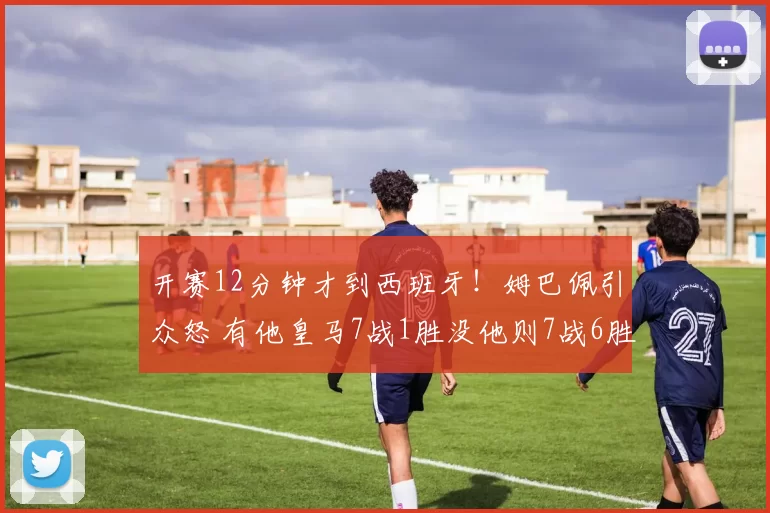 开赛12分钟才到西班牙！姆巴佩引众怒 有他皇马7战1胜没他则7战6胜_女友_维尼修斯_度假
