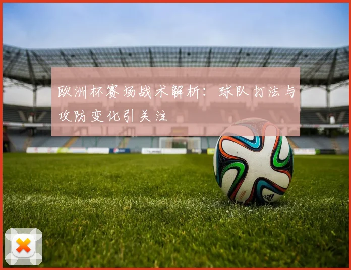 欧洲杯赛场战术解析：球队打法与攻防变化引关注