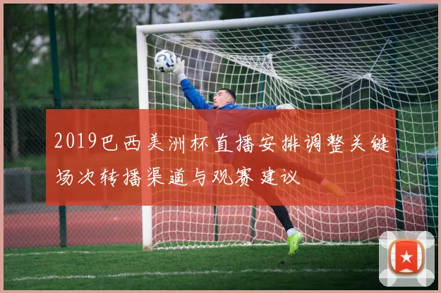 2019巴西美洲杯直播安排调整关键场次转播渠道与观赛建议