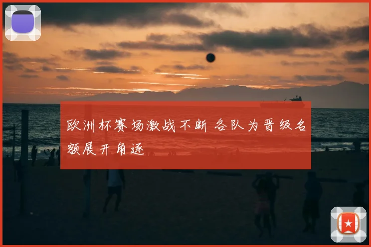 欧洲杯赛场激战不断 各队为晋级名额展开角逐