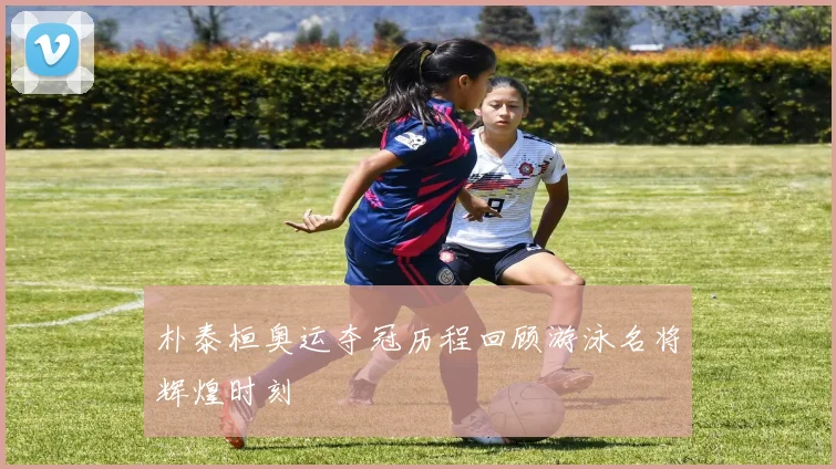朴泰桓奥运夺冠历程回顾游泳名将辉煌时刻