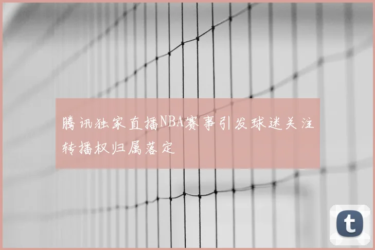 腾讯独家直播NBA赛事引发球迷关注转播权归属落定