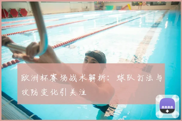 欧洲杯赛场战术解析：球队打法与攻防变化引关注