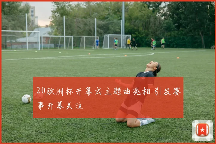 20欧洲杯开幕式主题曲亮相 引发赛事开幕关注